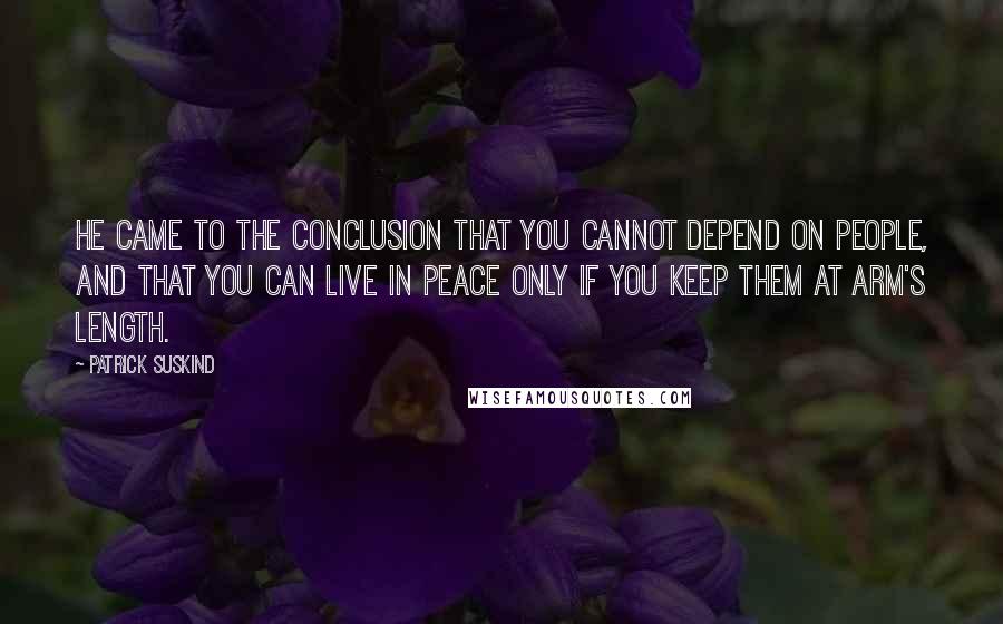 Patrick Suskind Quotes: He came to the conclusion that you cannot depend on people, and that you can live in peace only if you keep them at arm's length.