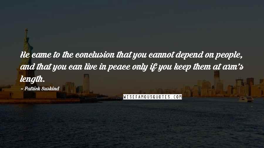 Patrick Suskind Quotes: He came to the conclusion that you cannot depend on people, and that you can live in peace only if you keep them at arm's length.