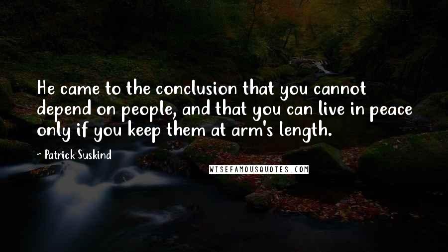 Patrick Suskind Quotes: He came to the conclusion that you cannot depend on people, and that you can live in peace only if you keep them at arm's length.