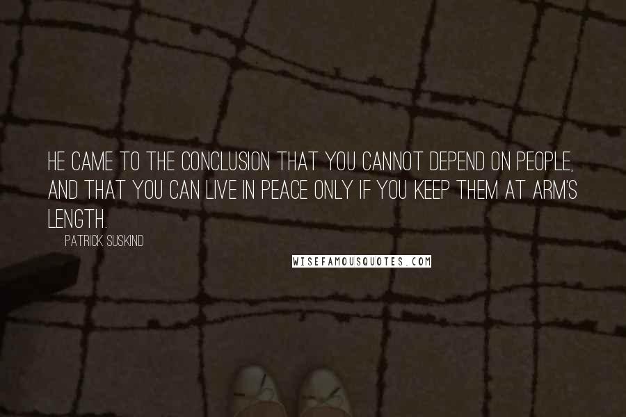 Patrick Suskind Quotes: He came to the conclusion that you cannot depend on people, and that you can live in peace only if you keep them at arm's length.