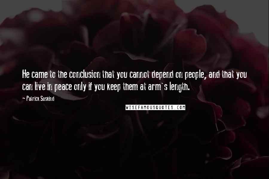 Patrick Suskind Quotes: He came to the conclusion that you cannot depend on people, and that you can live in peace only if you keep them at arm's length.