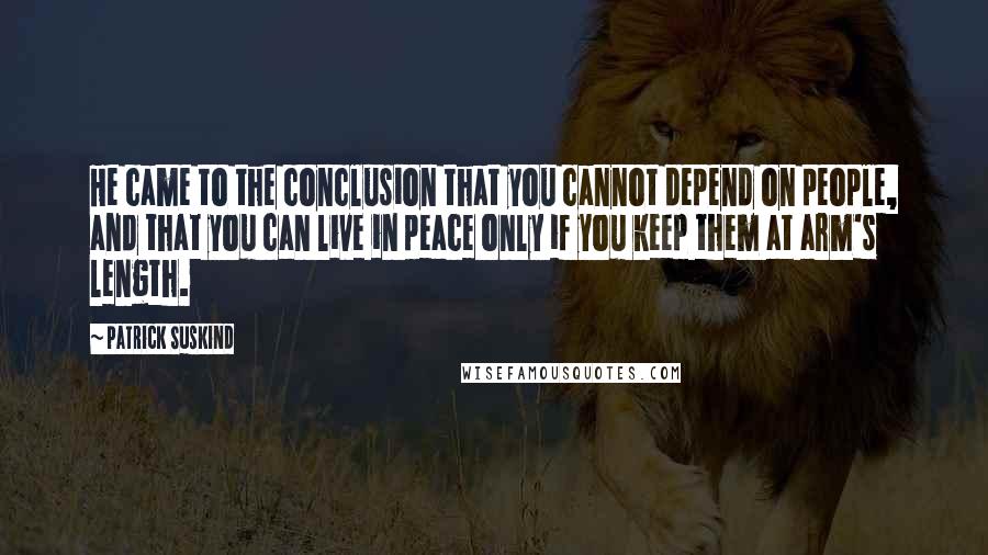 Patrick Suskind Quotes: He came to the conclusion that you cannot depend on people, and that you can live in peace only if you keep them at arm's length.