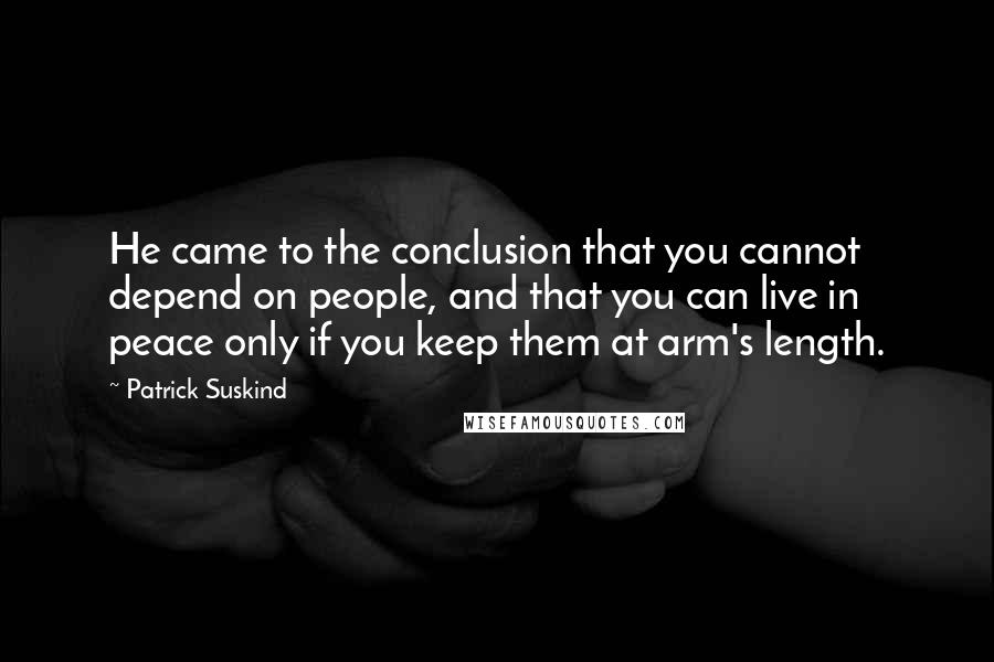 Patrick Suskind Quotes: He came to the conclusion that you cannot depend on people, and that you can live in peace only if you keep them at arm's length.