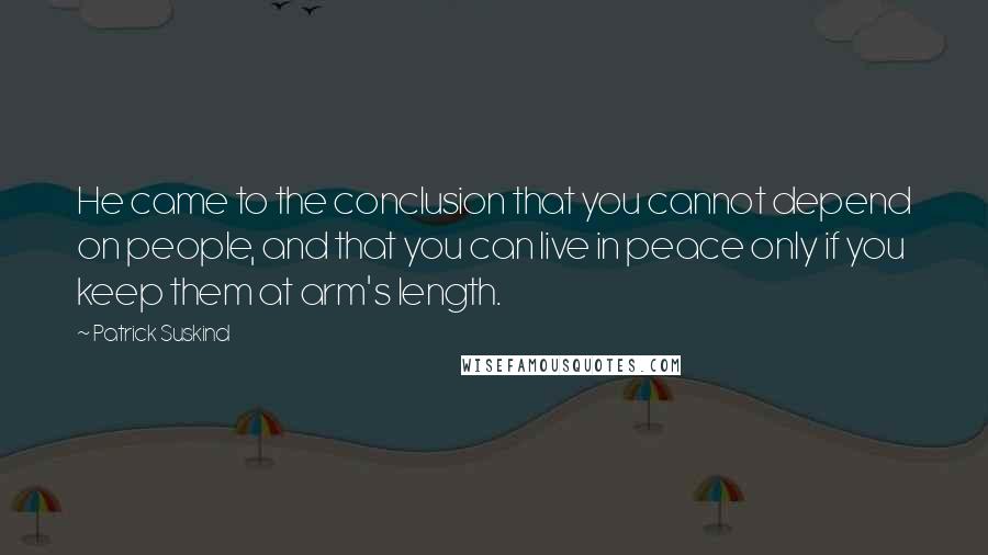 Patrick Suskind Quotes: He came to the conclusion that you cannot depend on people, and that you can live in peace only if you keep them at arm's length.