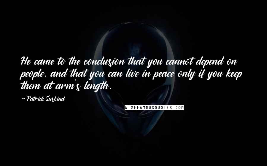 Patrick Suskind Quotes: He came to the conclusion that you cannot depend on people, and that you can live in peace only if you keep them at arm's length.