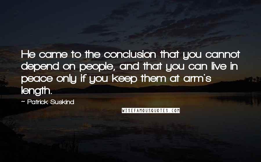 Patrick Suskind Quotes: He came to the conclusion that you cannot depend on people, and that you can live in peace only if you keep them at arm's length.