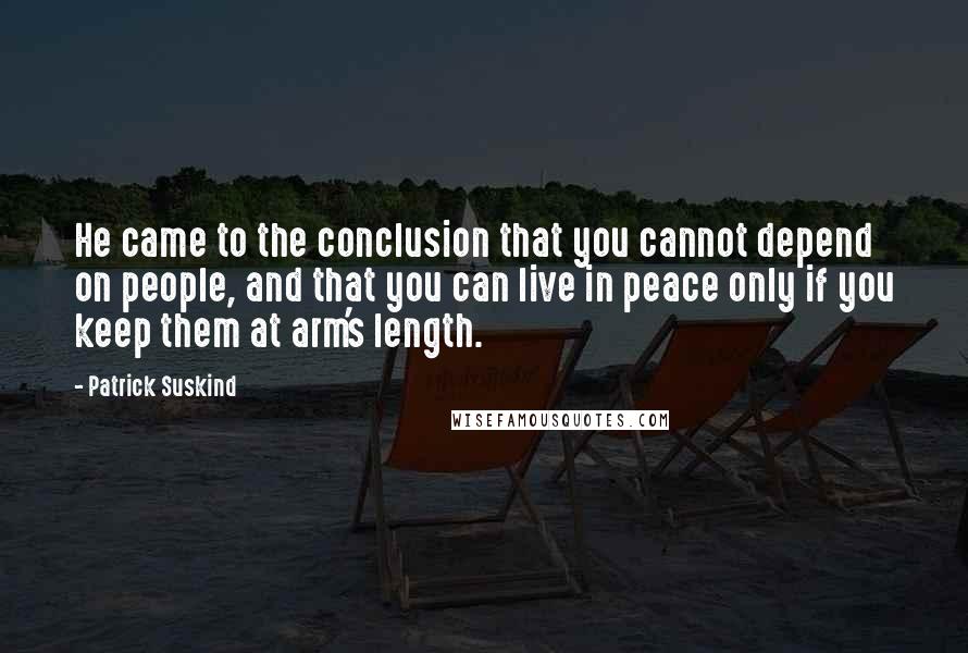 Patrick Suskind Quotes: He came to the conclusion that you cannot depend on people, and that you can live in peace only if you keep them at arm's length.