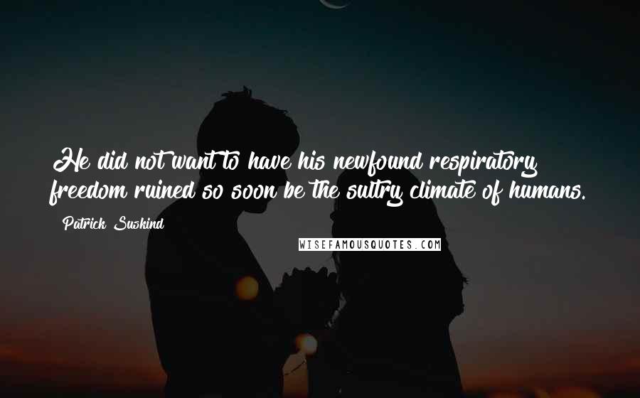 Patrick Suskind Quotes: He did not want to have his newfound respiratory freedom ruined so soon be the sultry climate of humans.