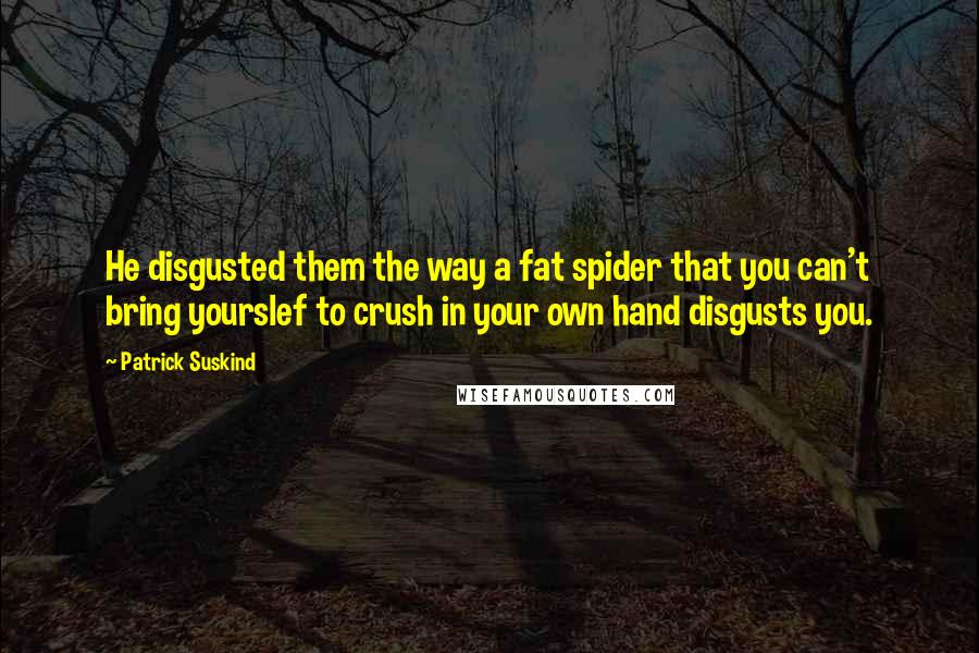 Patrick Suskind Quotes: He disgusted them the way a fat spider that you can't bring yourslef to crush in your own hand disgusts you.