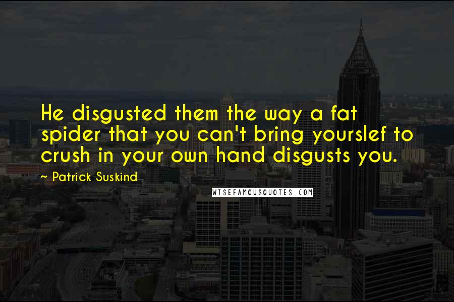 Patrick Suskind Quotes: He disgusted them the way a fat spider that you can't bring yourslef to crush in your own hand disgusts you.