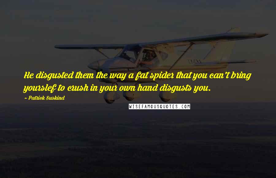 Patrick Suskind Quotes: He disgusted them the way a fat spider that you can't bring yourslef to crush in your own hand disgusts you.