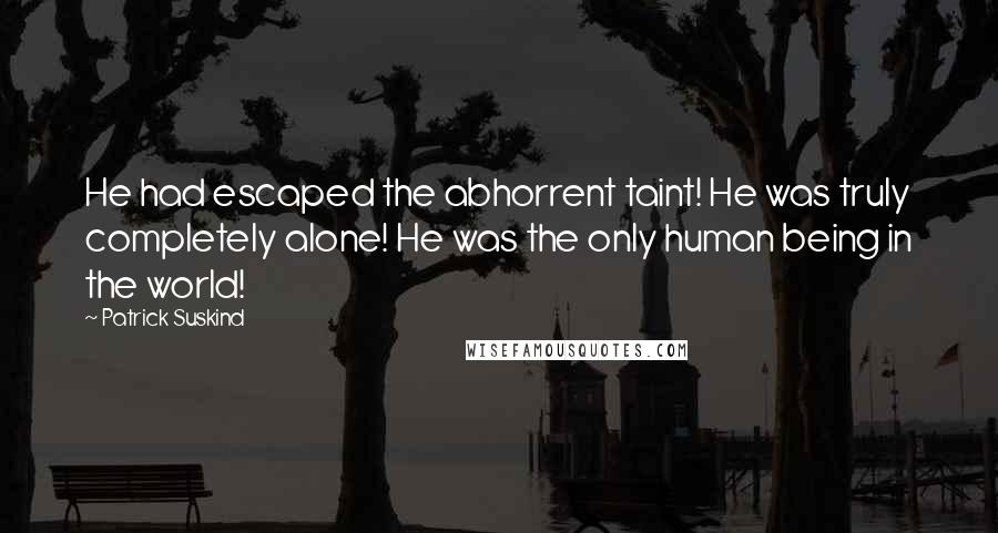 Patrick Suskind Quotes: He had escaped the abhorrent taint! He was truly completely alone! He was the only human being in the world!