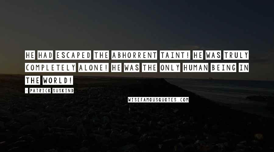 Patrick Suskind Quotes: He had escaped the abhorrent taint! He was truly completely alone! He was the only human being in the world!