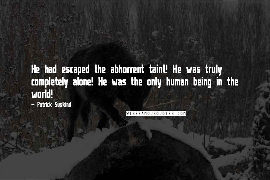 Patrick Suskind Quotes: He had escaped the abhorrent taint! He was truly completely alone! He was the only human being in the world!