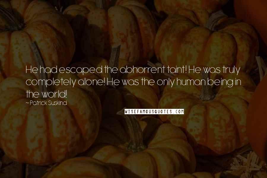 Patrick Suskind Quotes: He had escaped the abhorrent taint! He was truly completely alone! He was the only human being in the world!