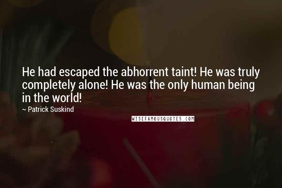 Patrick Suskind Quotes: He had escaped the abhorrent taint! He was truly completely alone! He was the only human being in the world!