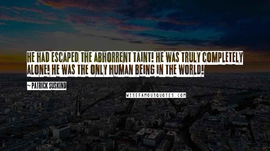 Patrick Suskind Quotes: He had escaped the abhorrent taint! He was truly completely alone! He was the only human being in the world!