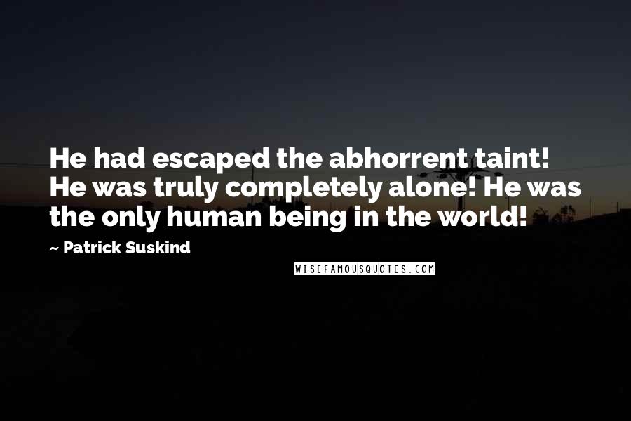 Patrick Suskind Quotes: He had escaped the abhorrent taint! He was truly completely alone! He was the only human being in the world!