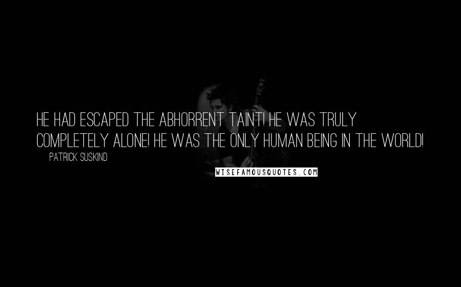 Patrick Suskind Quotes: He had escaped the abhorrent taint! He was truly completely alone! He was the only human being in the world!