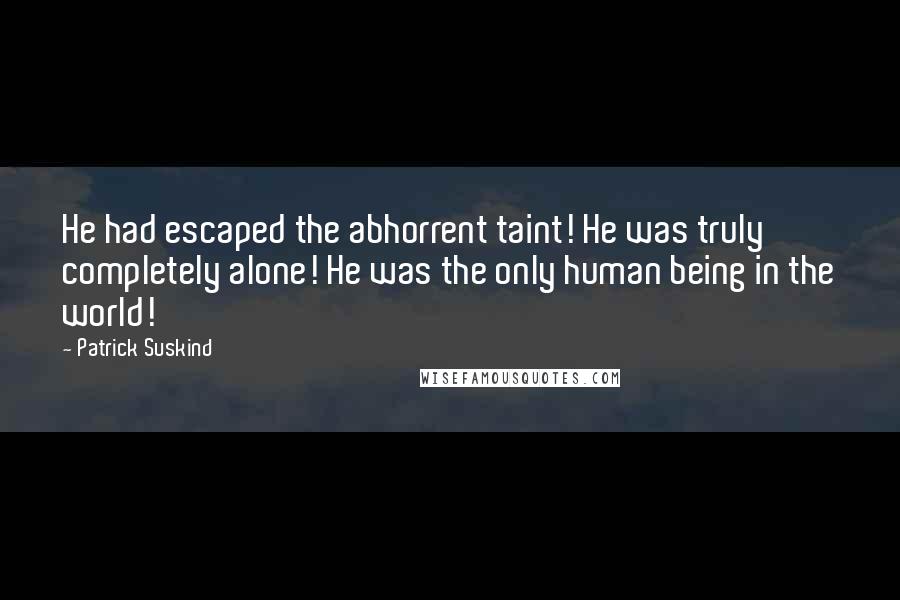 Patrick Suskind Quotes: He had escaped the abhorrent taint! He was truly completely alone! He was the only human being in the world!