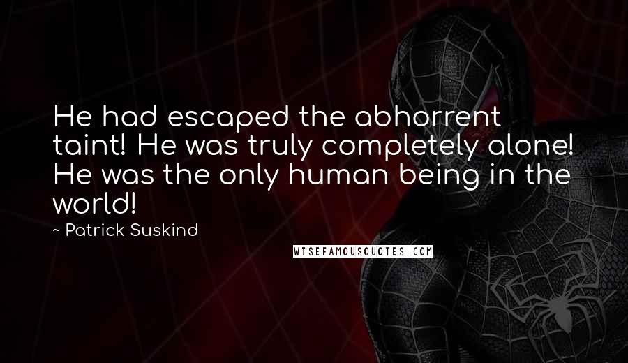 Patrick Suskind Quotes: He had escaped the abhorrent taint! He was truly completely alone! He was the only human being in the world!