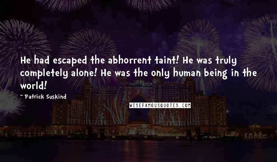 Patrick Suskind Quotes: He had escaped the abhorrent taint! He was truly completely alone! He was the only human being in the world!