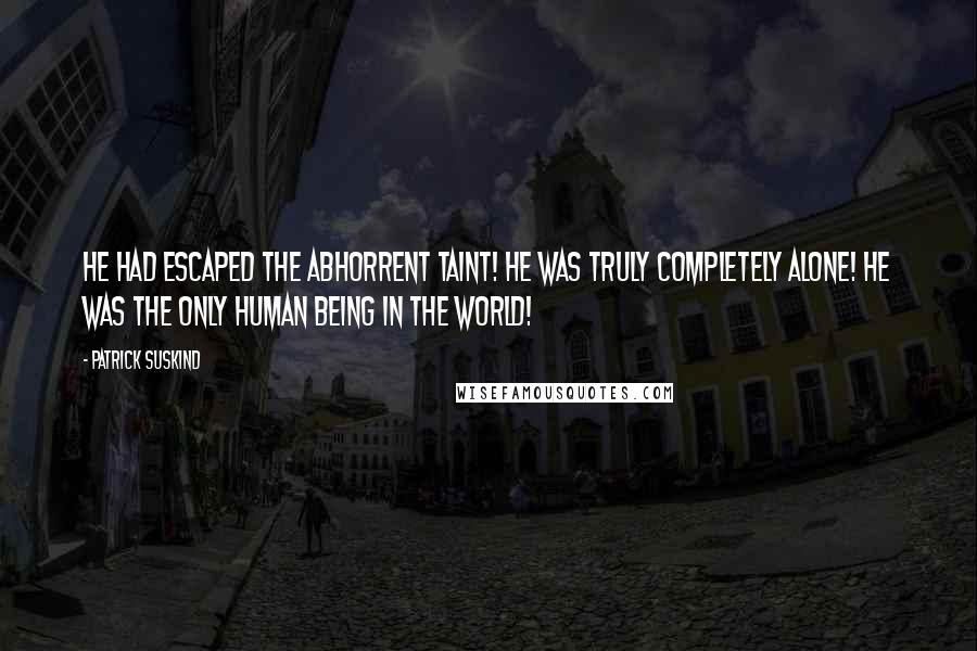 Patrick Suskind Quotes: He had escaped the abhorrent taint! He was truly completely alone! He was the only human being in the world!