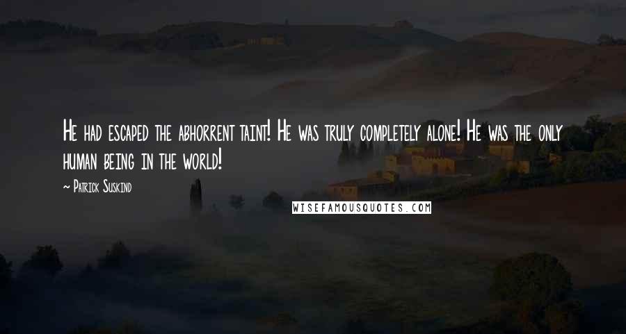 Patrick Suskind Quotes: He had escaped the abhorrent taint! He was truly completely alone! He was the only human being in the world!