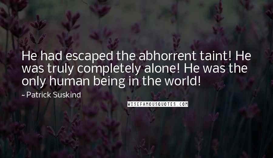 Patrick Suskind Quotes: He had escaped the abhorrent taint! He was truly completely alone! He was the only human being in the world!