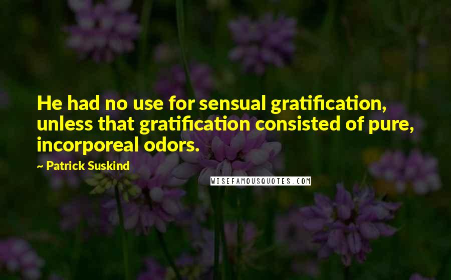 Patrick Suskind Quotes: He had no use for sensual gratification, unless that gratification consisted of pure, incorporeal odors.