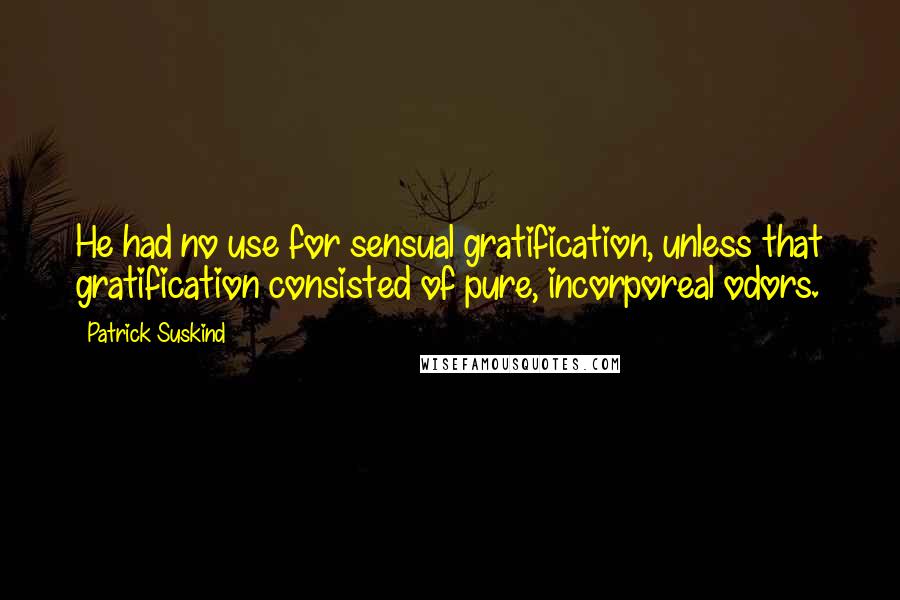 Patrick Suskind Quotes: He had no use for sensual gratification, unless that gratification consisted of pure, incorporeal odors.