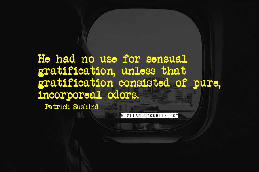 Patrick Suskind Quotes: He had no use for sensual gratification, unless that gratification consisted of pure, incorporeal odors.