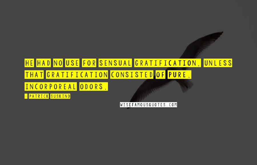 Patrick Suskind Quotes: He had no use for sensual gratification, unless that gratification consisted of pure, incorporeal odors.