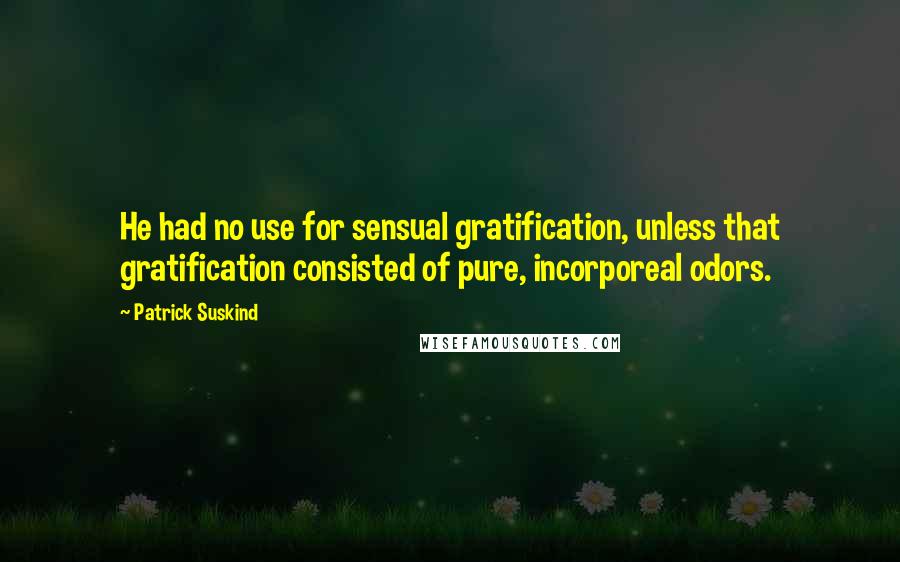 Patrick Suskind Quotes: He had no use for sensual gratification, unless that gratification consisted of pure, incorporeal odors.