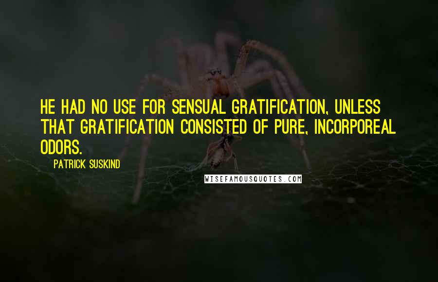 Patrick Suskind Quotes: He had no use for sensual gratification, unless that gratification consisted of pure, incorporeal odors.