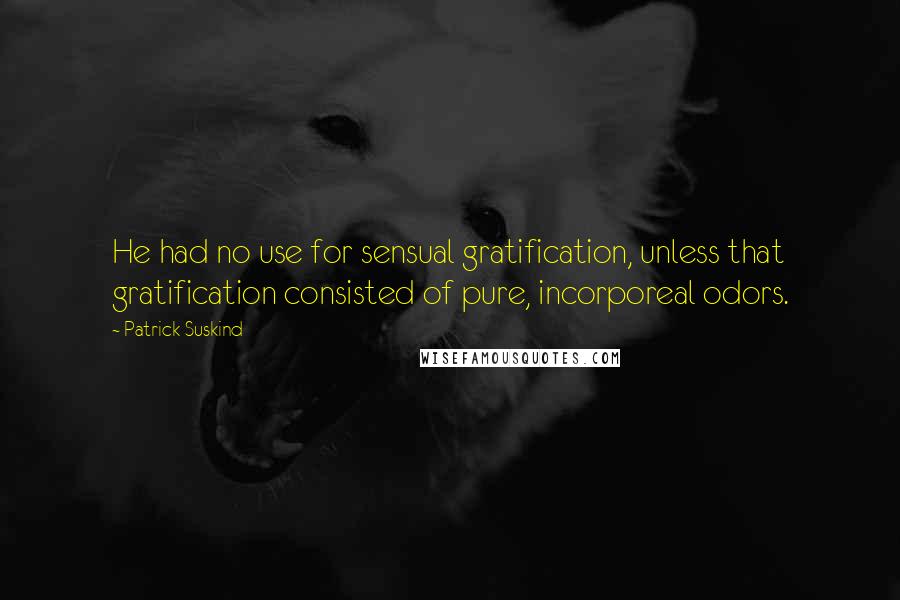 Patrick Suskind Quotes: He had no use for sensual gratification, unless that gratification consisted of pure, incorporeal odors.