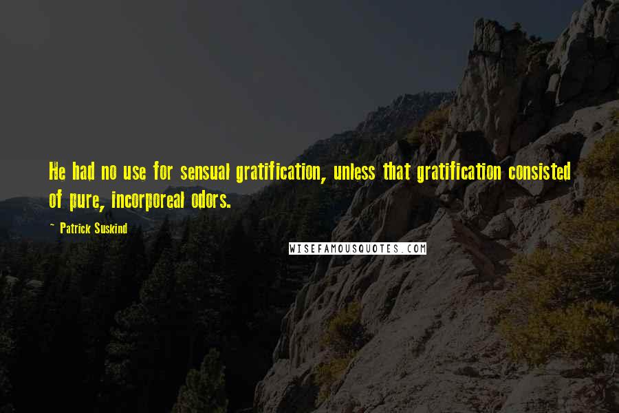 Patrick Suskind Quotes: He had no use for sensual gratification, unless that gratification consisted of pure, incorporeal odors.