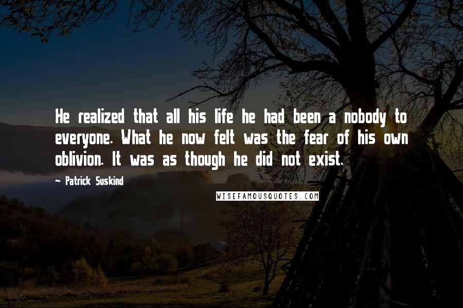 Patrick Suskind Quotes: He realized that all his life he had been a nobody to everyone. What he now felt was the fear of his own oblivion. It was as though he did not exist.