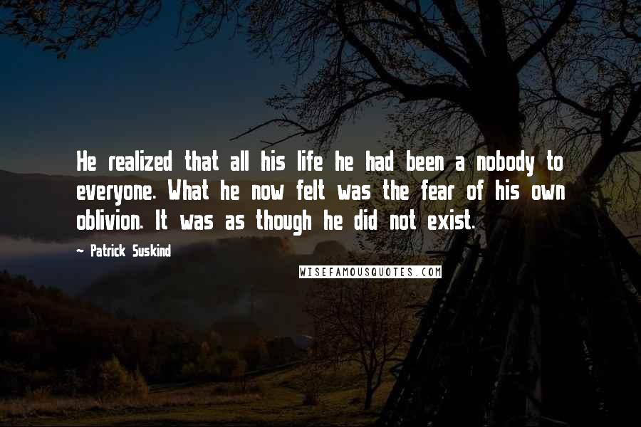 Patrick Suskind Quotes: He realized that all his life he had been a nobody to everyone. What he now felt was the fear of his own oblivion. It was as though he did not exist.