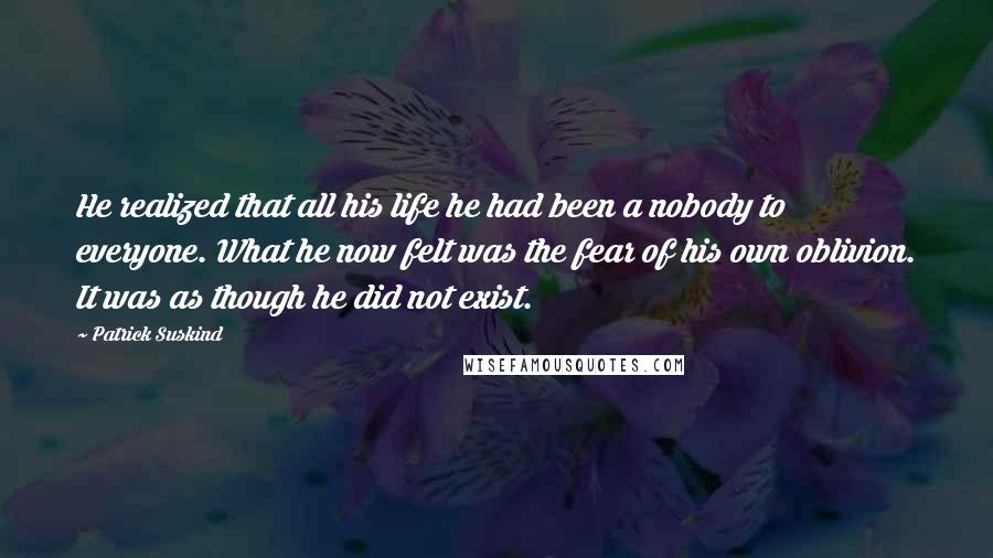 Patrick Suskind Quotes: He realized that all his life he had been a nobody to everyone. What he now felt was the fear of his own oblivion. It was as though he did not exist.