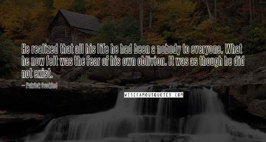 Patrick Suskind Quotes: He realized that all his life he had been a nobody to everyone. What he now felt was the fear of his own oblivion. It was as though he did not exist.