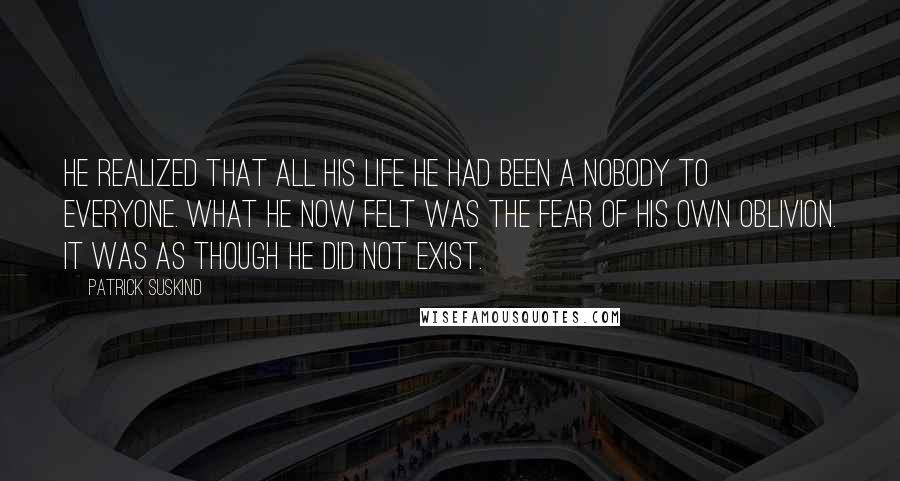 Patrick Suskind Quotes: He realized that all his life he had been a nobody to everyone. What he now felt was the fear of his own oblivion. It was as though he did not exist.