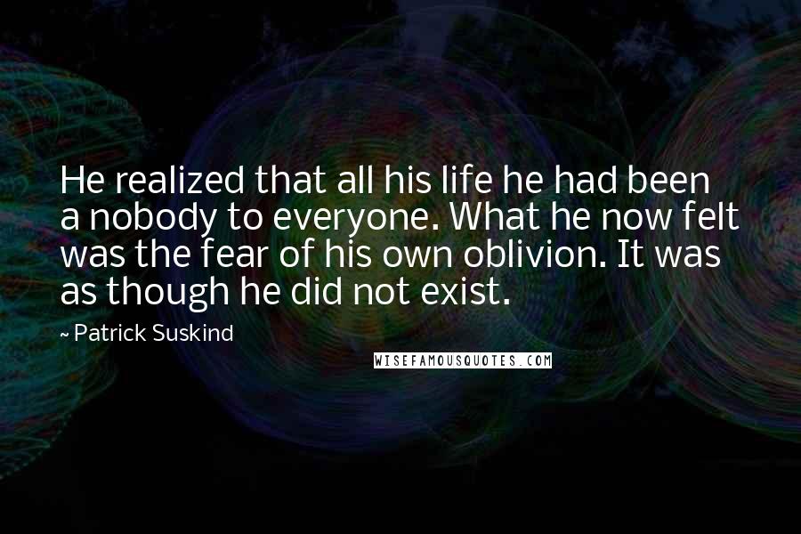 Patrick Suskind Quotes: He realized that all his life he had been a nobody to everyone. What he now felt was the fear of his own oblivion. It was as though he did not exist.