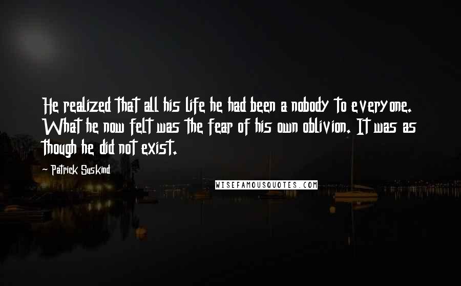 Patrick Suskind Quotes: He realized that all his life he had been a nobody to everyone. What he now felt was the fear of his own oblivion. It was as though he did not exist.