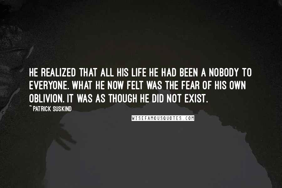 Patrick Suskind Quotes: He realized that all his life he had been a nobody to everyone. What he now felt was the fear of his own oblivion. It was as though he did not exist.