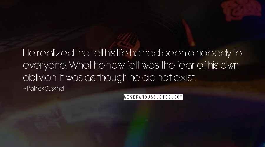 Patrick Suskind Quotes: He realized that all his life he had been a nobody to everyone. What he now felt was the fear of his own oblivion. It was as though he did not exist.