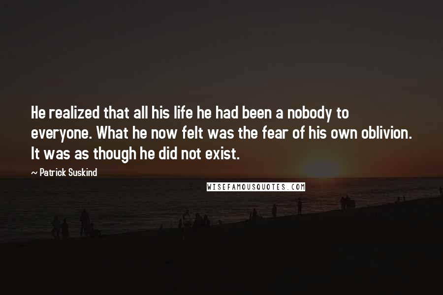 Patrick Suskind Quotes: He realized that all his life he had been a nobody to everyone. What he now felt was the fear of his own oblivion. It was as though he did not exist.