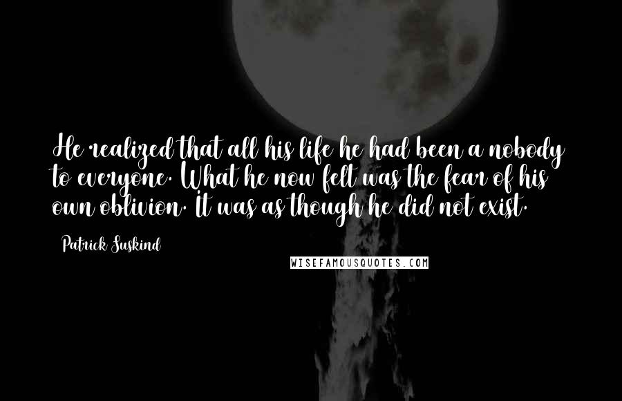 Patrick Suskind Quotes: He realized that all his life he had been a nobody to everyone. What he now felt was the fear of his own oblivion. It was as though he did not exist.