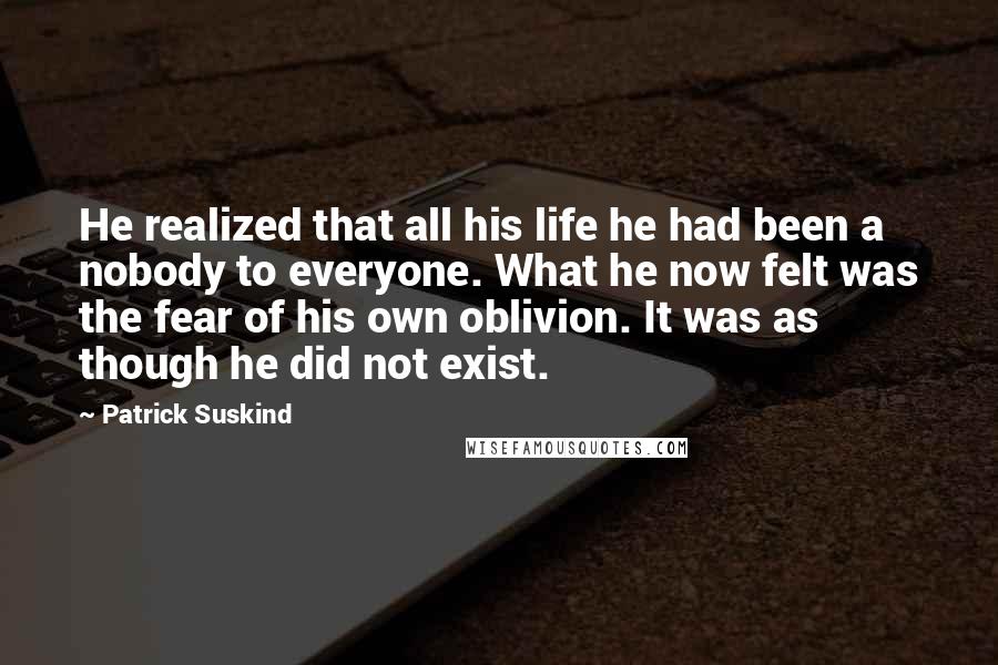 Patrick Suskind Quotes: He realized that all his life he had been a nobody to everyone. What he now felt was the fear of his own oblivion. It was as though he did not exist.