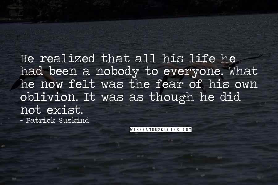 Patrick Suskind Quotes: He realized that all his life he had been a nobody to everyone. What he now felt was the fear of his own oblivion. It was as though he did not exist.